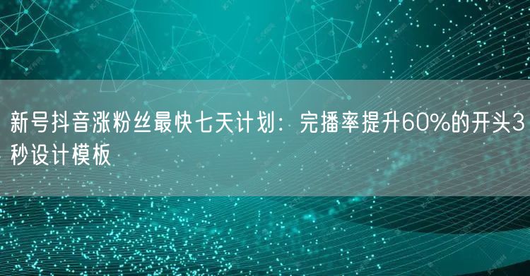 新号抖音涨粉丝最快七天计划:完播率提升60%的开头3秒设计模板