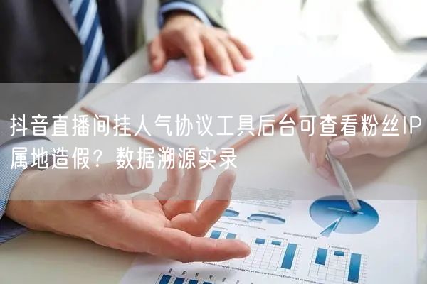 抖音直播间挂人气协议工具后台可查看粉丝IP属地造假?数据溯源实录