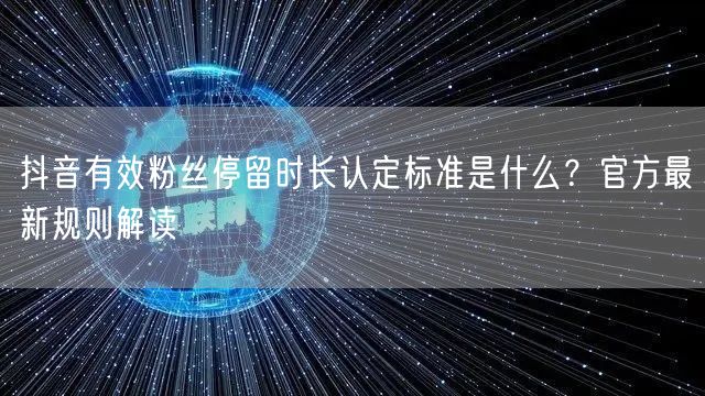 抖音有效粉丝停留时长认定标准是什么?官方最新规则解读