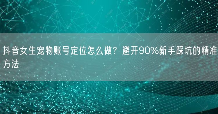 抖音女生宠物账号定位怎么做？避开90%新手踩坑的精准方法