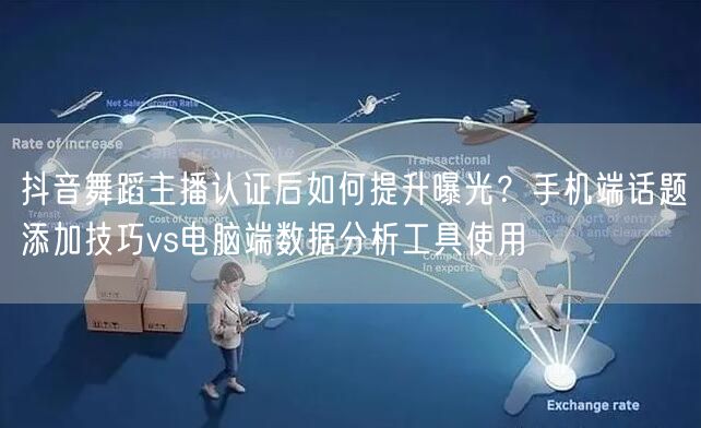 抖音舞蹈主播认证后如何提升曝光？手机端话题添加技巧vs电脑端数据分析工具使用