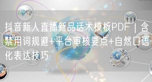 抖音新人直播新品话术模板PDF｜含禁用词规避+平台审核要点+自然口语化表达技巧