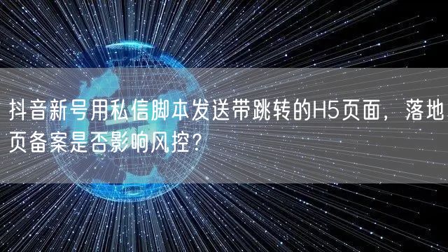 抖音新号用私信脚本发送带跳转的H5页面，落地页备案是否影响风控？