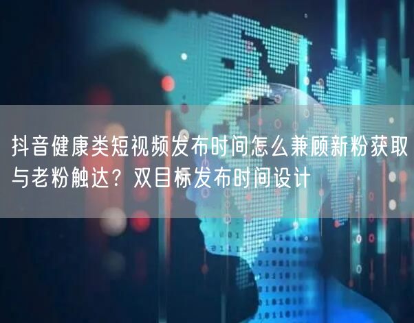 抖音健康类短视频发布时间怎么兼顾新粉获取与老粉触达？双目标发布时间设计
