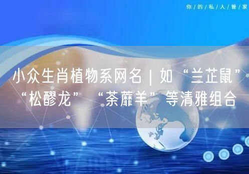 小众生肖植物系网名｜如“兰芷鼠”“松醪龙”“荼蘼羊”等清雅组合