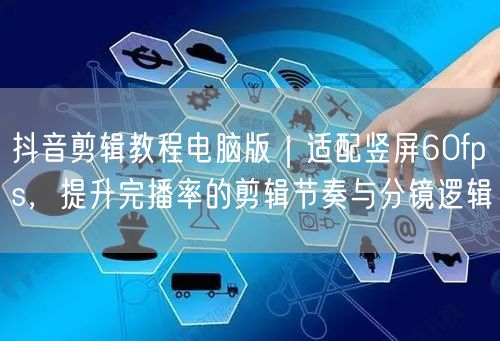 抖音剪辑教程电脑版｜适配竖屏60fps，提升完播率的剪辑节奏与分镜逻辑