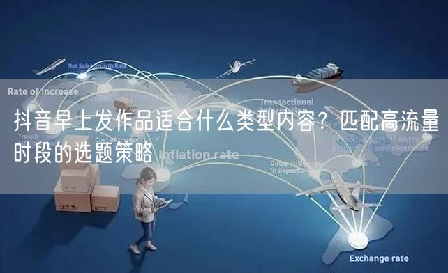 抖音早上发作品适合什么类型内容?匹配高流量时段的选题策略