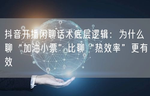抖音开播闲聊话术底层逻辑:为什么聊“加油小票”比聊“热效率”更有效