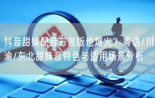 抖音甜妹配音方言版也爆火？粤语/川渝/东北甜妹音特色与适用场景分析