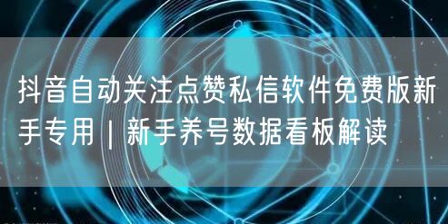 抖音自动关注点赞私信软件免费版新手专用｜新手养号数据看板解读