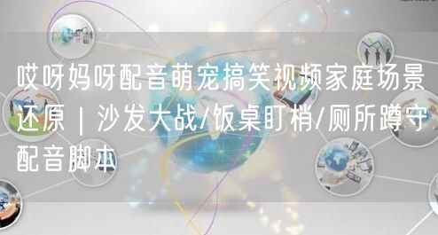 哎呀妈呀配音萌宠搞笑视频家庭场景还原|沙发大战/饭桌盯梢/厕所蹲守配音脚本