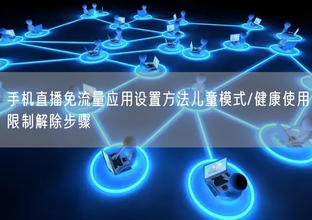 手机直播免流量应用设置方法儿童模式/健康使用限制解除步骤