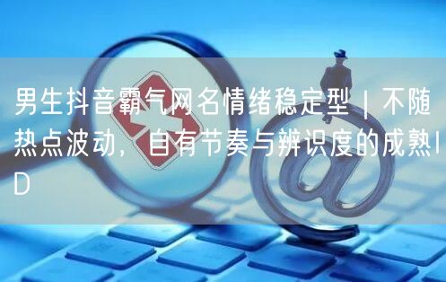 男生抖音霸气网名情绪稳定型｜不随热点波动，自有节奏与辨识度的成熟ID