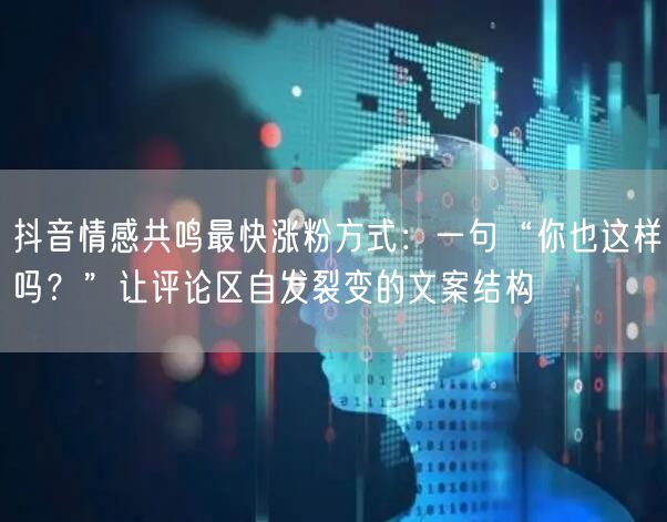 抖音情感共鸣最快涨粉方式：一句“你也这样吗？”让评论区自发裂变的文案结构
