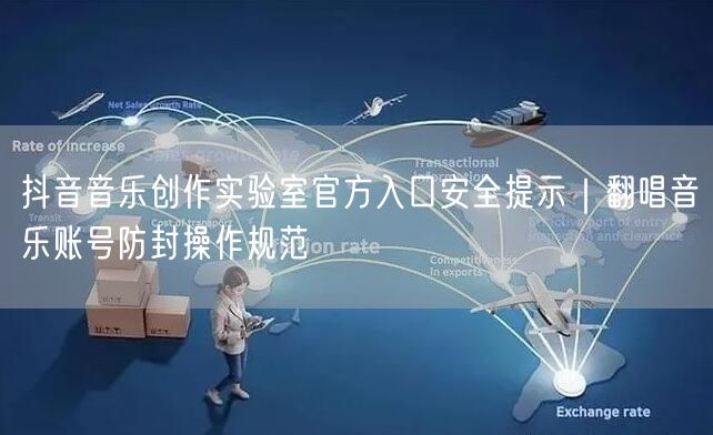 抖音音乐创作实验室官方入口安全提示｜翻唱音乐账号防封操作规范