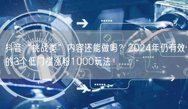 抖音“挑战类”内容还能做吗？2024年仍有效的3个低门槛涨粉1000玩法