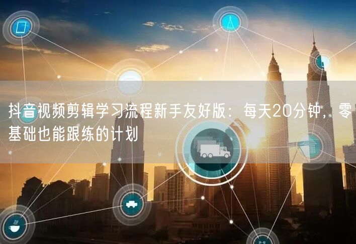 抖音视频剪辑学习流程新手友好版：每天20分钟，零基础也能跟练的计划