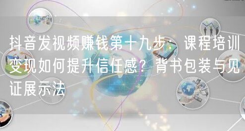抖音发视频赚钱第十九步：课程培训变现如何提升信任感？背书包装与见证展示法