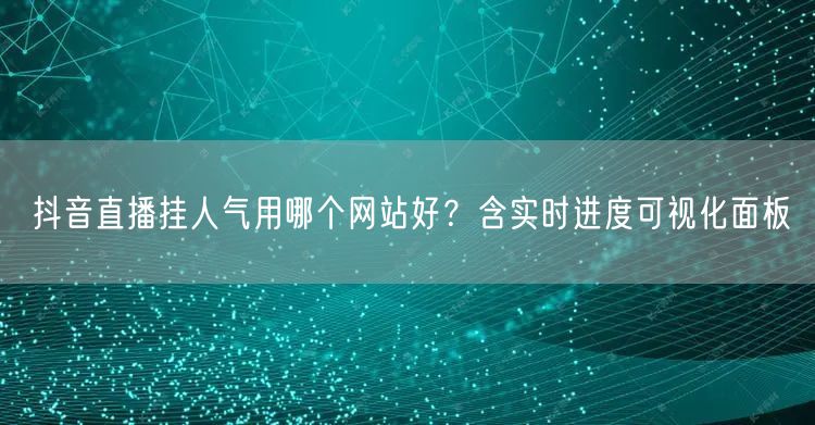 抖音直播挂人气用哪个网站好？含实时进度可视化面板