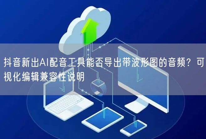 抖音新出AI配音工具能否导出带波形图的音频？可视化编辑兼容性说明
