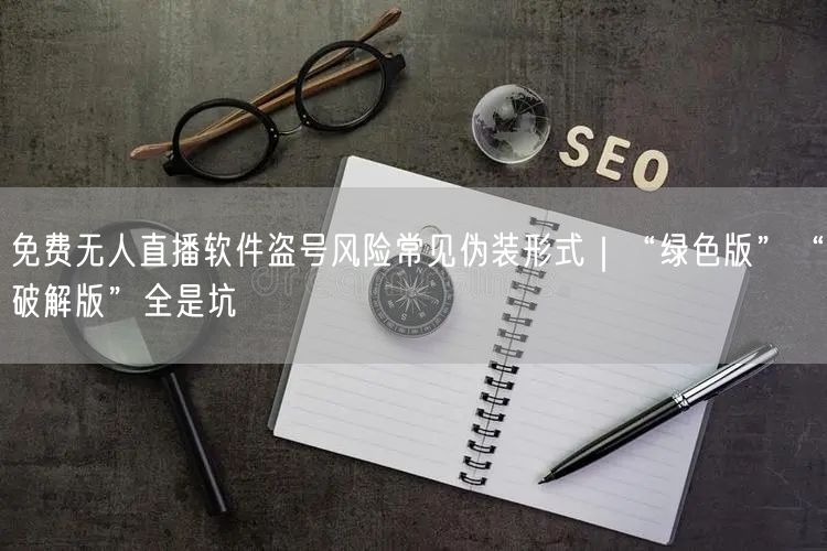 免费无人直播软件盗号风险常见伪装形式｜“绿色版”“破解版”全是坑