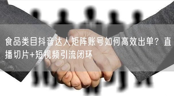 食品类目抖音达人矩阵账号如何高效出单?直播切片+短视频引流闭环
