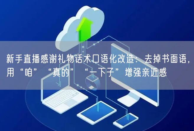 新手直播感谢礼物话术口语化改造：去掉书面语，用“咱”“真的”“一下子”增强亲近感