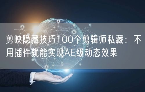 剪映隐藏技巧100个剪辑师私藏：不用插件就能实现AE级动态效果
