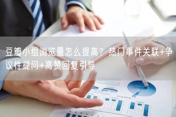 豆瓣小组浏览量怎么提高？热门事件关联+争议性提问+高赞回复引导