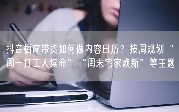 抖音橱窗带货如何做内容日历？按周规划“周一打工人续命”“周末宅家焕新”等主题