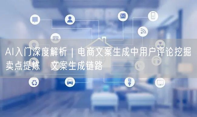 AI入门深度解析｜电商文案生成中用户评论挖掘→卖点提炼→文案生成链路