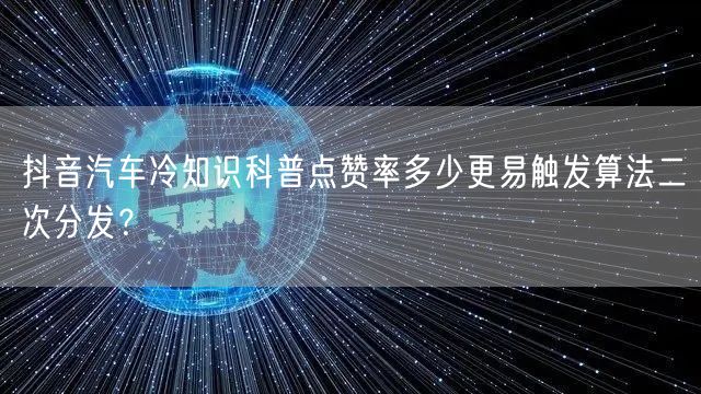 抖音汽车冷知识科普点赞率多少更易触发算法二次分发？