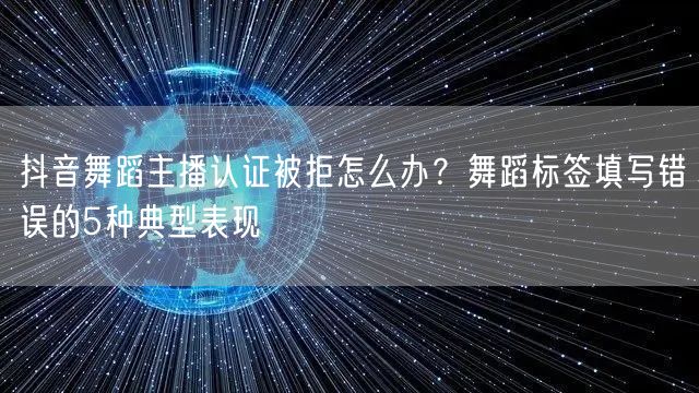 抖音舞蹈主播认证被拒怎么办？舞蹈标签填写错误的5种典型表现