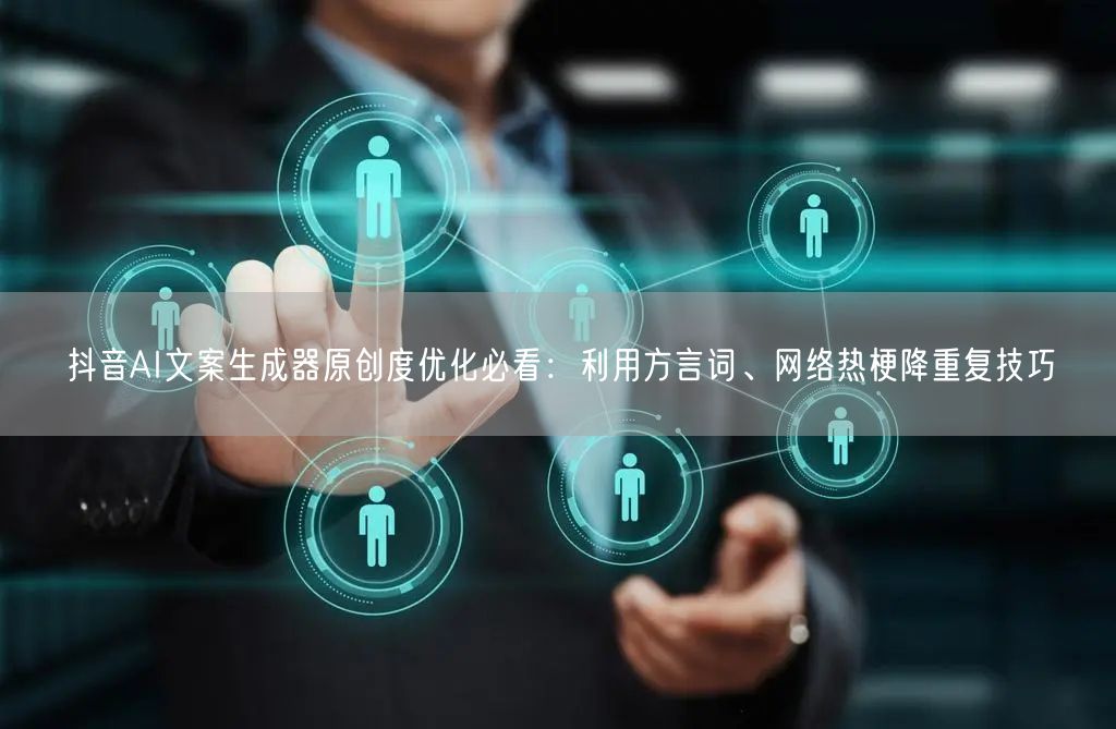 抖音AI文案生成器原创度优化必看：利用方言词、网络热梗降重复技巧