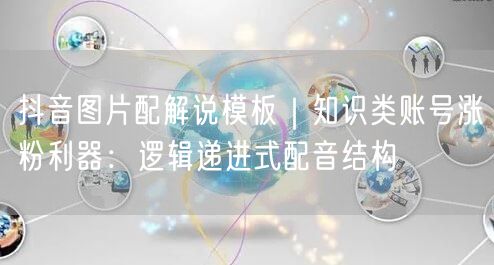 抖音图片配解说模板｜知识类账号涨粉利器：逻辑递进式配音结构