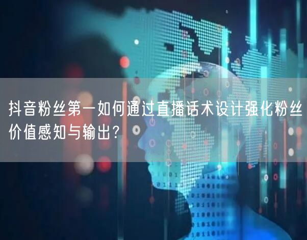 抖音粉丝第一如何通过直播话术设计强化粉丝价值感知与输出？