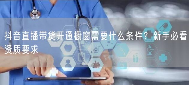 抖音直播带货开通橱窗需要什么条件？新手必看资质要求