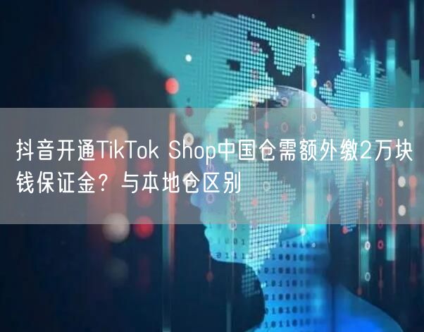 抖音开通TikTok Shop中国仓需额外缴2万块钱保证金？与本地仓区别