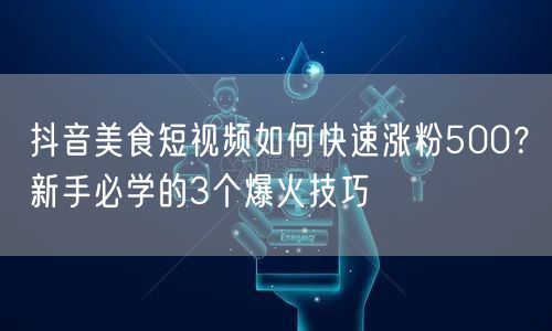 抖音美食短视频如何快速涨粉500？新手必学的3个爆火技巧