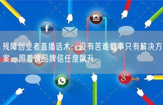 残障创业者直播话术：没有苦难叙事只有解决方案，照着读品牌信任度飙升