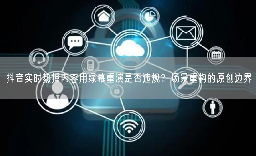抖音实时热播内容用绿幕重演是否违规？场景重构的原创边界