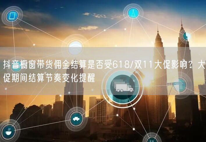 抖音橱窗带货佣金结算是否受618/双11大促影响？大促期间结算节奏变化提醒