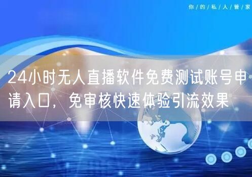 24小时无人直播软件免费测试账号申请入口,免审核快速体验引流效果