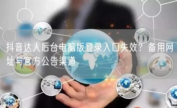 抖音达人后台电脑版登录入口失效?备用网址与官方公告渠道