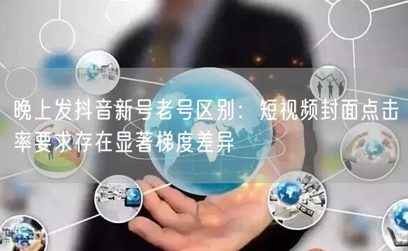 晚上发抖音新号老号区别:短视频封面点击率要求存在显著梯度差异