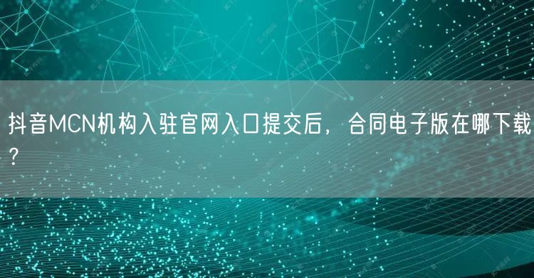 抖音MCN机构入驻官网入口提交后,合同电子版在哪下载?