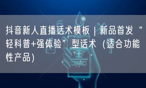抖音新人直播话术模板｜新品首发“轻科普+强体验”型话术（适合功能性产品）