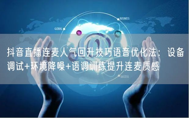 抖音直播连麦人气回升技巧语音优化法：设备调试+环境降噪+语调训练提升连麦质感