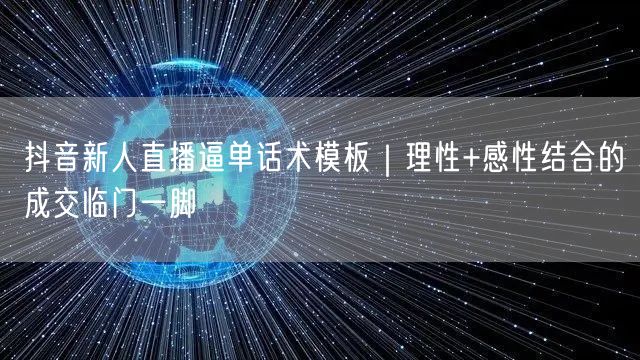 抖音新人直播逼单话术模板｜理性+感性结合的成交临门一脚