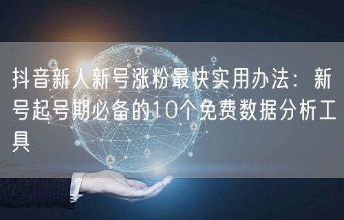 抖音新人新号涨粉最快实用办法：新号起号期必备的10个免费数据分析工具